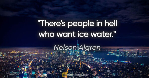 Nelson Algren quote: "There's people in hell who want ice water."