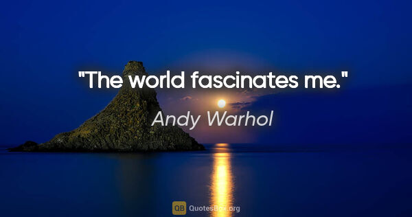 Andy Warhol quote: "The world fascinates me."