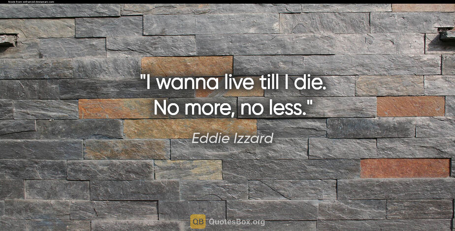 Eddie Izzard quote: "I wanna live till I die. No more, no less."