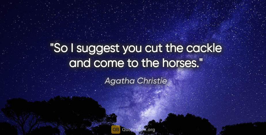 Agatha Christie quote: "So I suggest you cut the cackle and come to the horses."