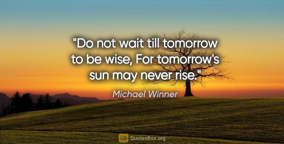Michael Winner quote: "Do not wait till tomorrow to be wise, For tomorrow's sun may..."