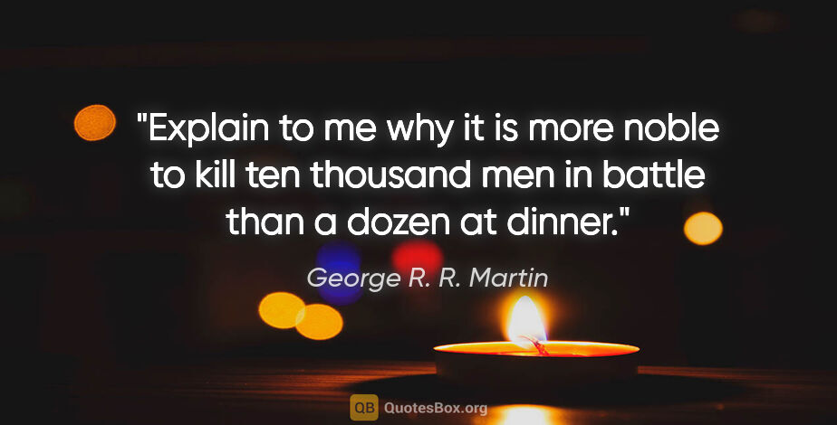 George R. R. Martin quote: "Explain to me why it is more noble to kill ten thousand men in..."