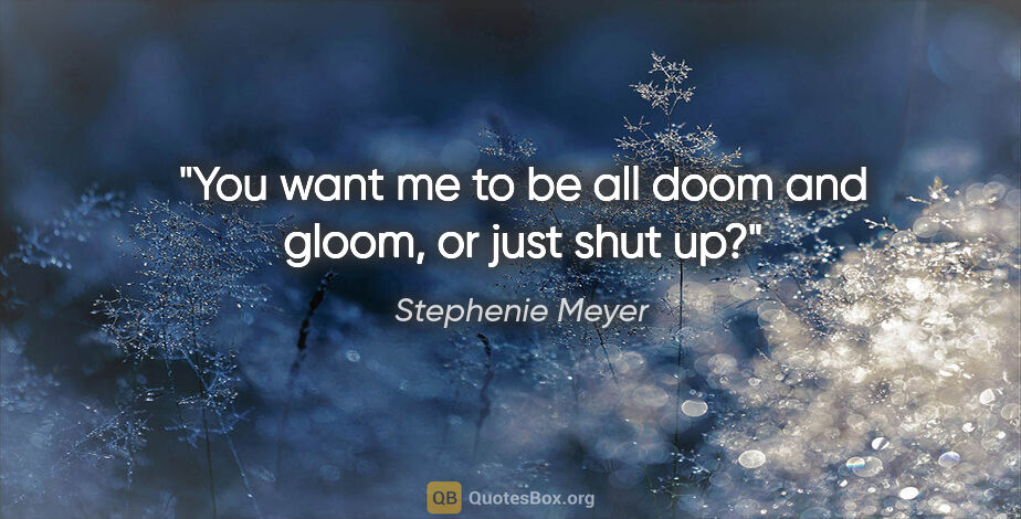 Stephenie Meyer quote: "You want me to be all doom and gloom, or just shut up?"