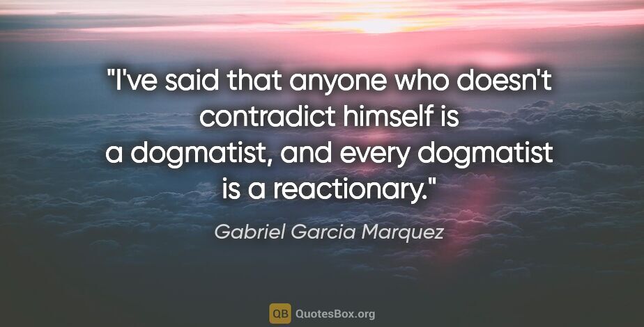 Gabriel Garcia Marquez quote: "I've said that anyone who doesn't contradict himself is a..."