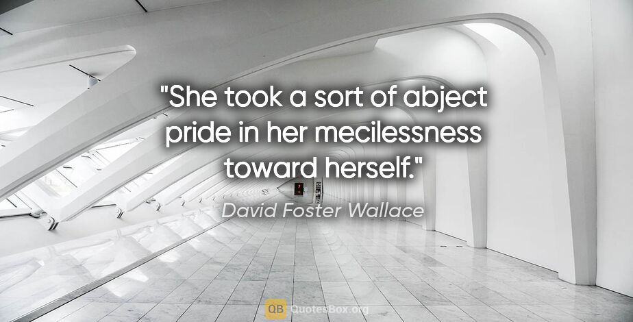 David Foster Wallace quote: "She took a sort of abject pride in her mecilessness toward..."