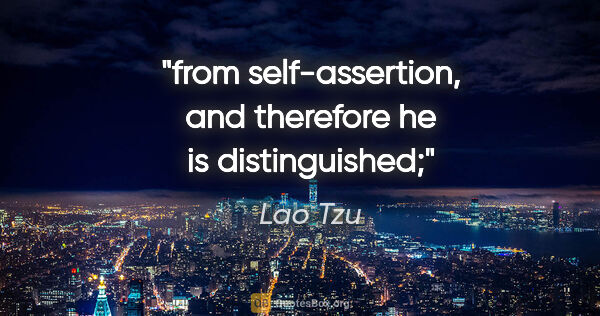 Lao Tzu quote: "from self-assertion, and therefore he is distinguished;"
