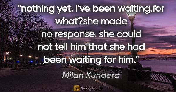 Milan Kundera quote: "nothing yet. I've been waiting."for what?"she made no..."