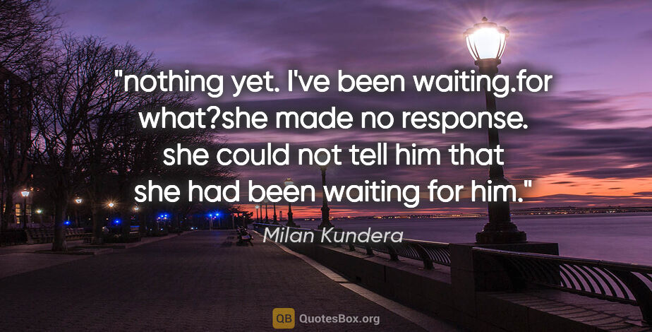 Milan Kundera quote: "nothing yet. I've been waiting."for what?"she made no..."