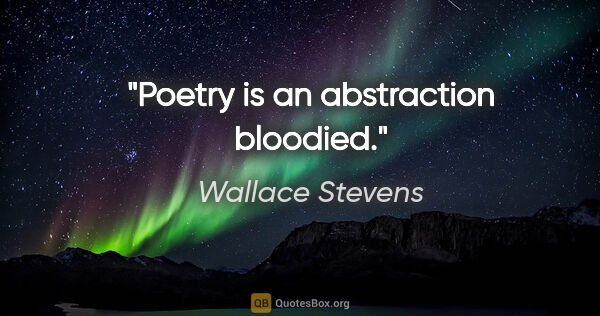 Wallace Stevens quote: "Poetry is an abstraction bloodied."