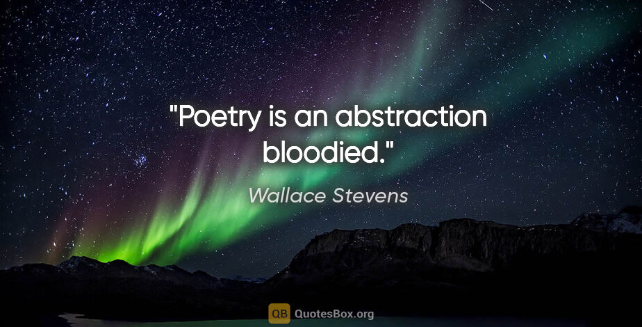Wallace Stevens quote: "Poetry is an abstraction bloodied."