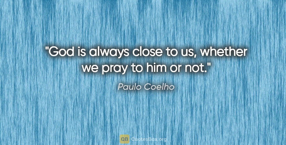 Paulo Coelho quote: "God is always close to us, whether we pray to him or not."