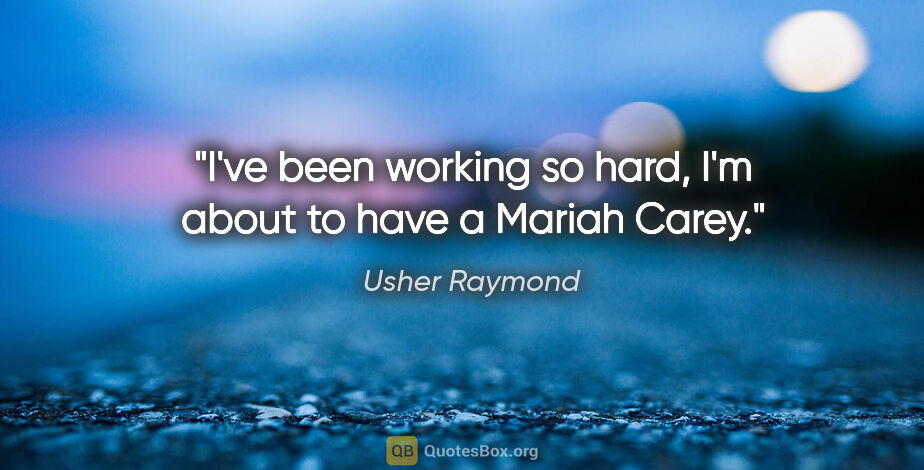 Usher Raymond quote: "I've been working so hard, I'm about to have a Mariah Carey."