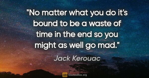 Jack Kerouac quote: "No matter what you do it's bound to be a waste of time in the..."