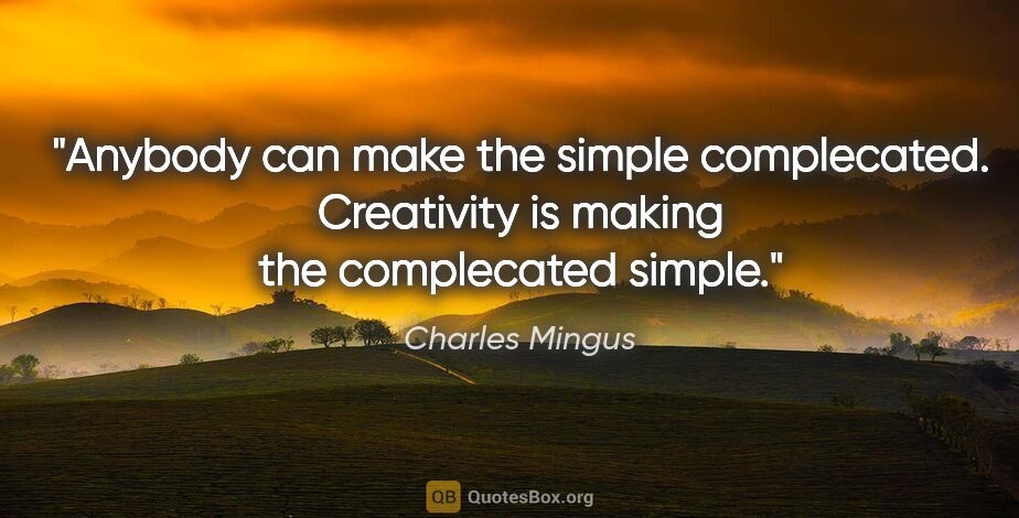 Charles Mingus quote: "Anybody can make the simple complecated. Creativity is making..."