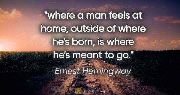 Ernest Hemingway quote: "where a man feels at home, outside of where he’s born, is..."