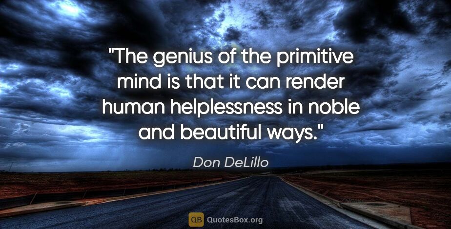 Don DeLillo quote: "The genius of the primitive mind is that it can render human..."