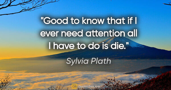Sylvia Plath quote: "Good to know that if I ever need attention all I have to do is..."