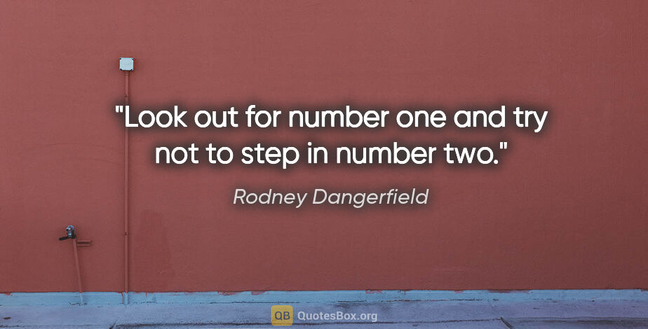 Rodney Dangerfield quote: "Look out for number one and try not to step in number two."
