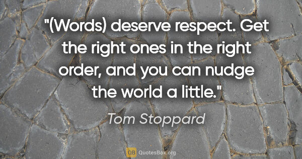 Tom Stoppard quote: "(Words) deserve respect. Get the right ones in the right..."