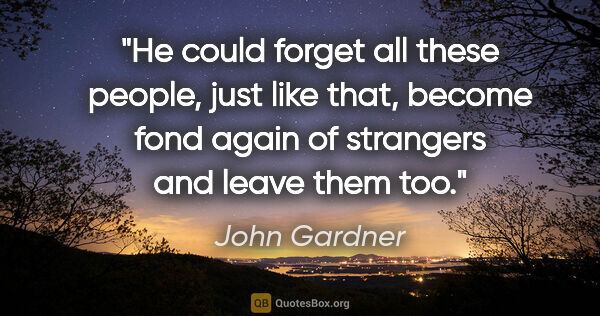 John Gardner quote: "He could forget all these people, just like that, become fond..."