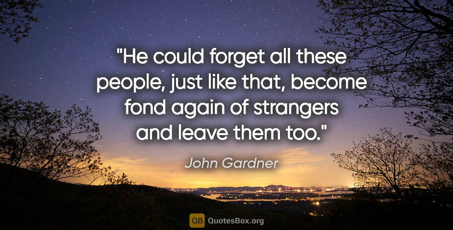 John Gardner quote: "He could forget all these people, just like that, become fond..."