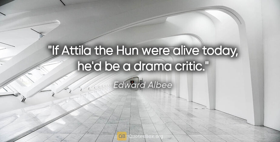 Edward Albee quote: "If Attila the Hun were alive today, he'd be a drama critic."