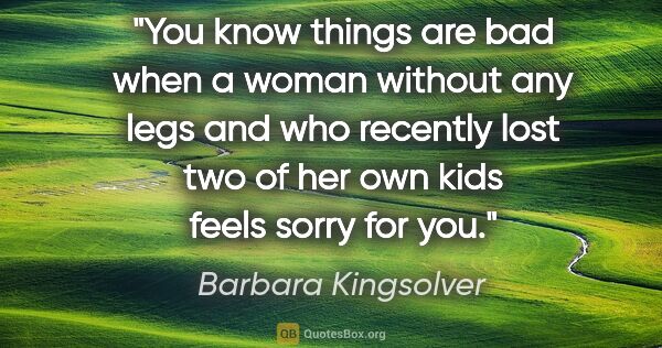 Barbara Kingsolver quote: "You know things are bad when a woman without any legs and who..."