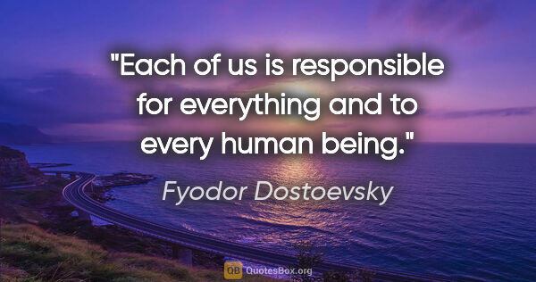 Fyodor Dostoevsky quote: "Each of us is responsible for everything and to every human..."