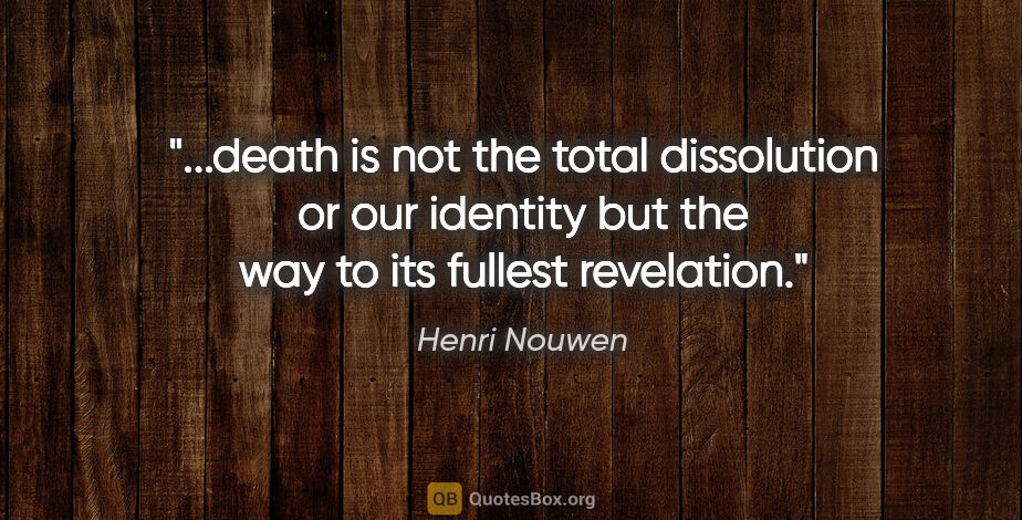 Henri Nouwen quote: "death is not the total dissolution or our identity but the way..."