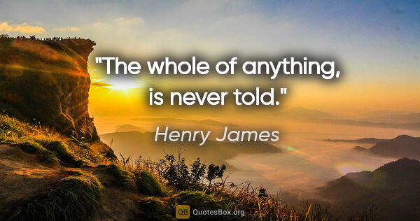 Henry James quote: "The whole of anything, is never told."