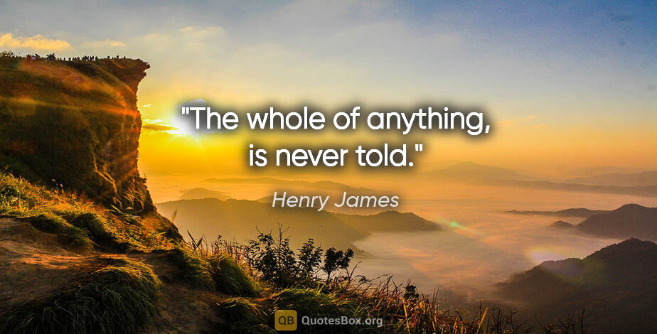 Henry James quote: "The whole of anything, is never told."