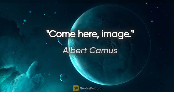 Albert Camus quote: "Come here, image."