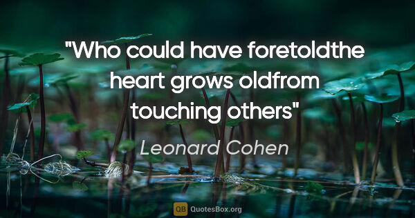 Leonard Cohen quote: "Who could have foretoldthe heart grows oldfrom touching others"