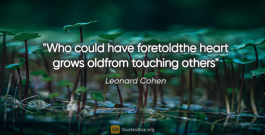 Leonard Cohen quote: "Who could have foretoldthe heart grows oldfrom touching others"