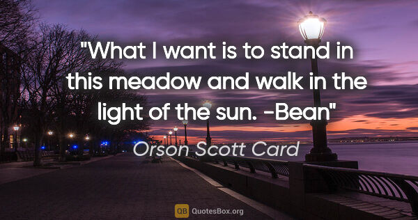 Orson Scott Card quote: "What I want is to stand in this meadow and walk in the light..."