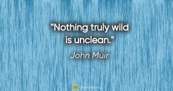 John Muir quote: "Nothing truly wild is unclean."