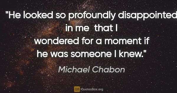 Michael Chabon quote: "He looked so profoundly disappointed in me  that I wondered..."