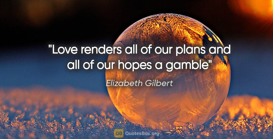 Elizabeth Gilbert quote: "Love renders all of our plans and all of our hopes a gamble"