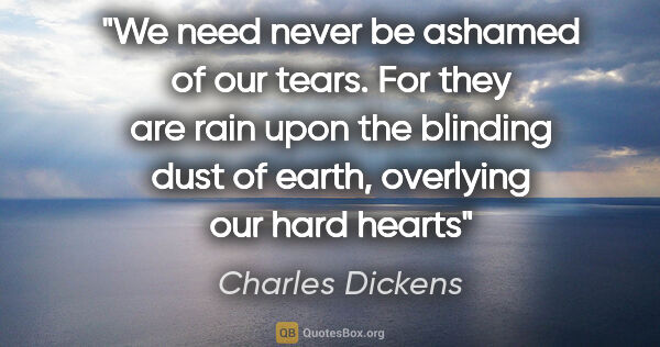 Charles Dickens quote: "We need never be ashamed of our tears. For they are rain upon..."