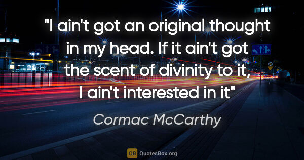Cormac McCarthy quote: "I ain't got an original thought in my head. If it ain't got..."