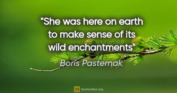 Boris Pasternak quote: "She was here on earth to make sense of its wild enchantments"