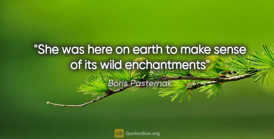 Boris Pasternak quote: "She was here on earth to make sense of its wild enchantments"