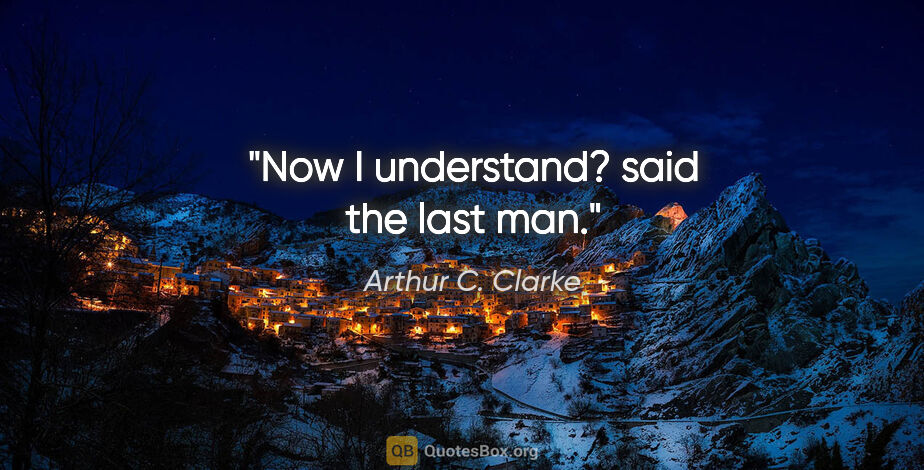 Arthur C. Clarke quote: "Now I understand? said the last man."