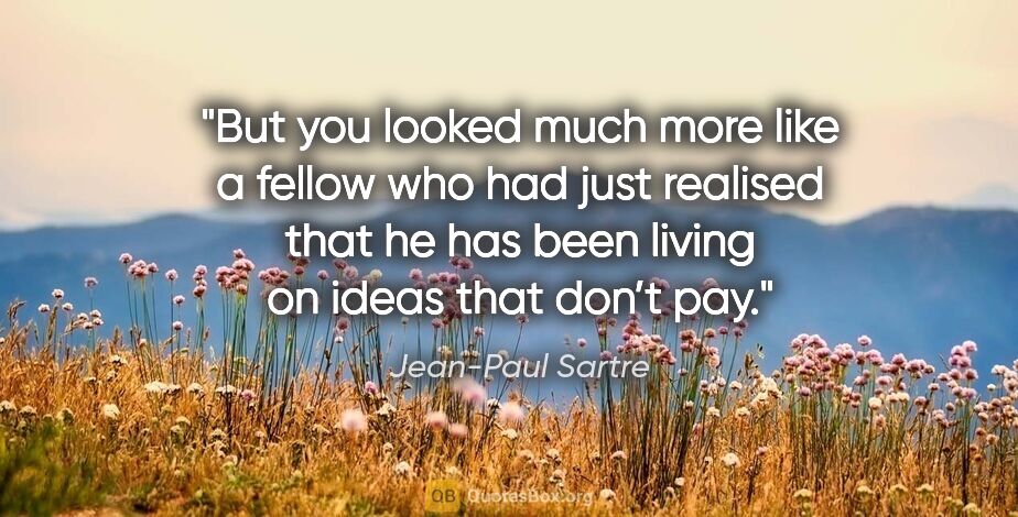 Jean-Paul Sartre quote: "But you looked much more like a fellow who had just realised..."