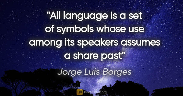 Jorge Luis Borges quote: "All language is a set of symbols whose use among its speakers..."