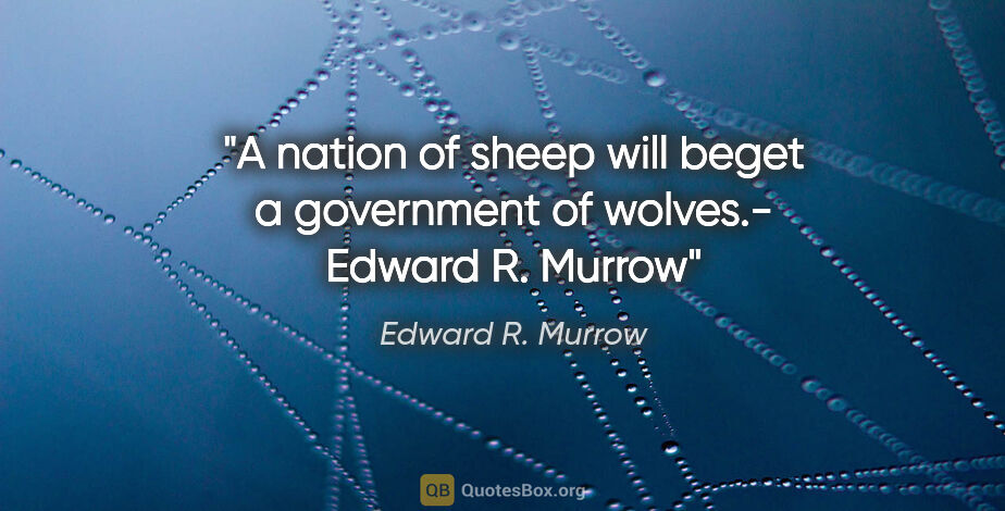 Edward R. Murrow quote: ""A nation of sheep will beget a government of wolves."- Edward..."
