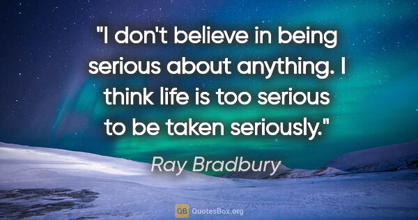 Ray Bradbury quote: "I don't believe in being serious about anything. I think life..."