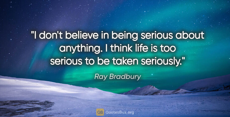 Ray Bradbury quote: "I don't believe in being serious about anything. I think life..."