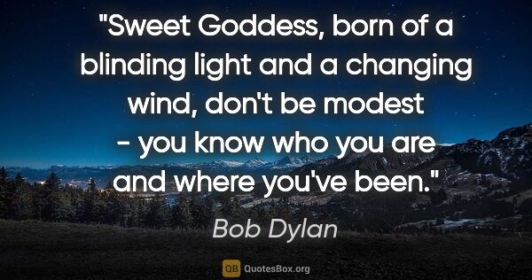 Bob Dylan quote: "Sweet Goddess, born of a blinding light and a changing wind,..."