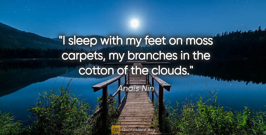Anais Nin quote: "I sleep with my feet on moss carpets, my branches in the..."
